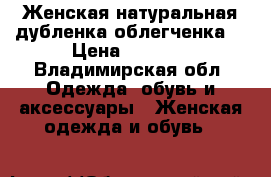 Женская натуральная дубленка(облегченка) › Цена ­ 1 500 - Владимирская обл. Одежда, обувь и аксессуары » Женская одежда и обувь   